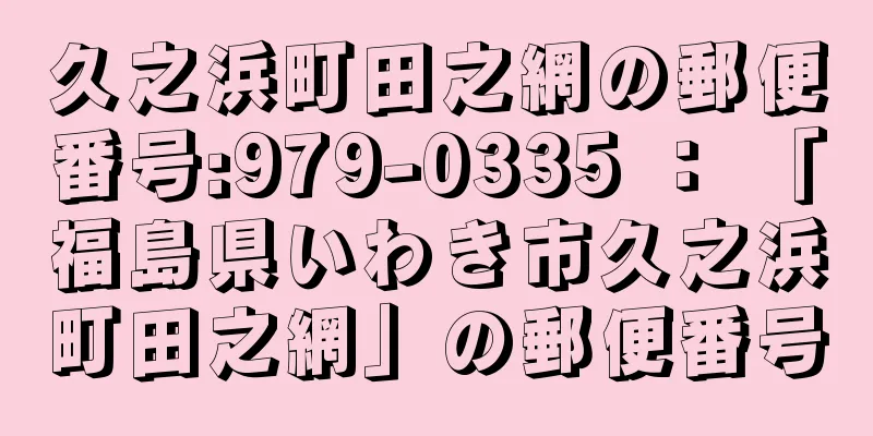 久之浜町田之網の郵便番号:979-0335 ： 「福島県いわき市久之浜町田之網」の郵便番号