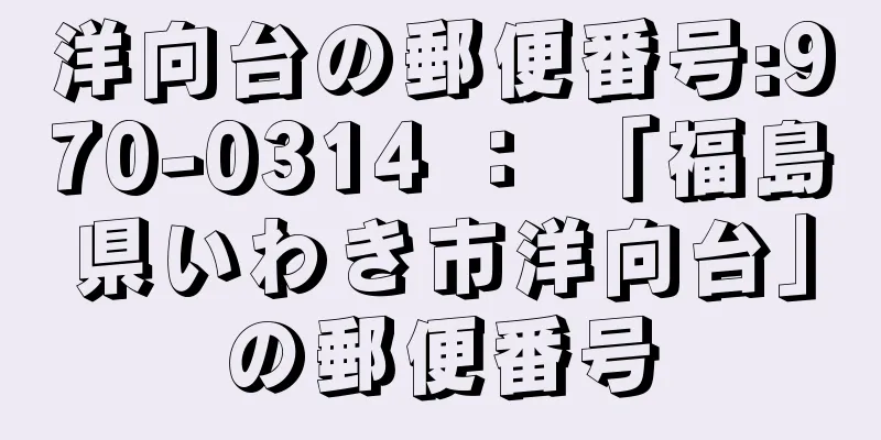 洋向台の郵便番号:970-0314 ： 「福島県いわき市洋向台」の郵便番号