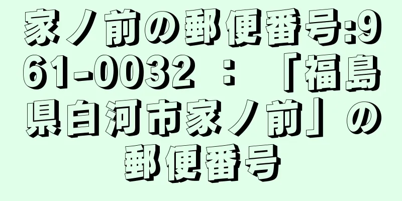 家ノ前の郵便番号:961-0032 ： 「福島県白河市家ノ前」の郵便番号