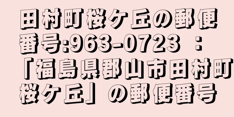 田村町桜ケ丘の郵便番号:963-0723 ： 「福島県郡山市田村町桜ケ丘」の郵便番号