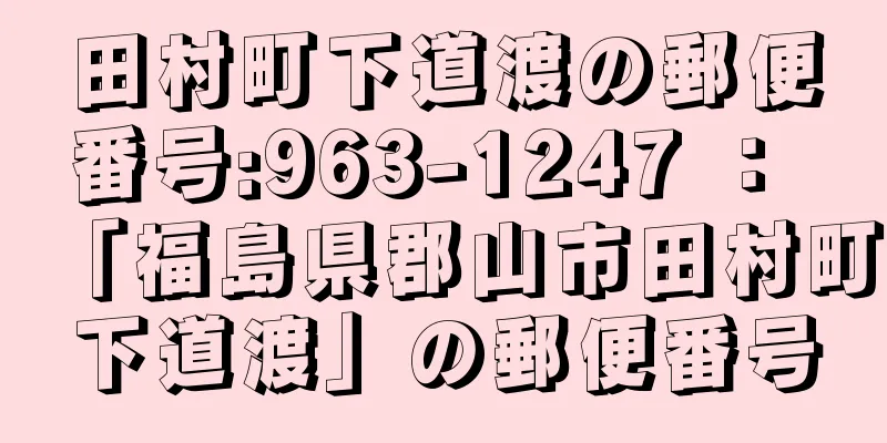 田村町下道渡の郵便番号:963-1247 ： 「福島県郡山市田村町下道渡」の郵便番号