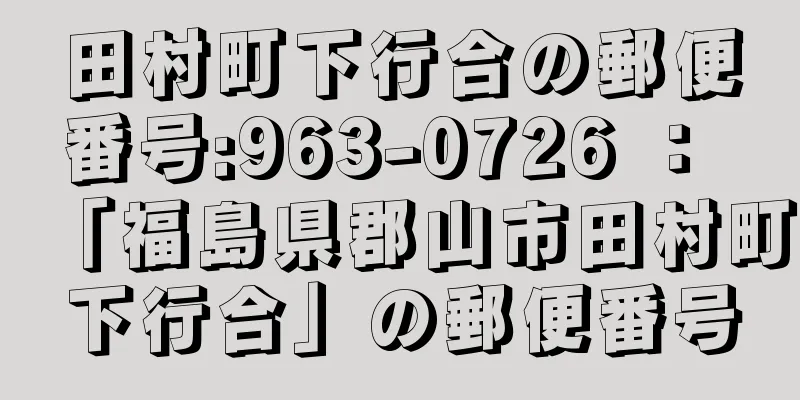 田村町下行合の郵便番号:963-0726 ： 「福島県郡山市田村町下行合」の郵便番号