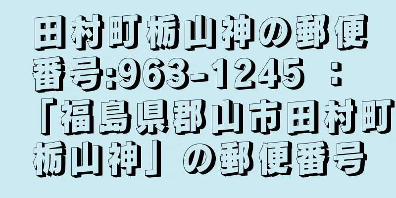 田村町栃山神の郵便番号:963-1245 ： 「福島県郡山市田村町栃山神」の郵便番号