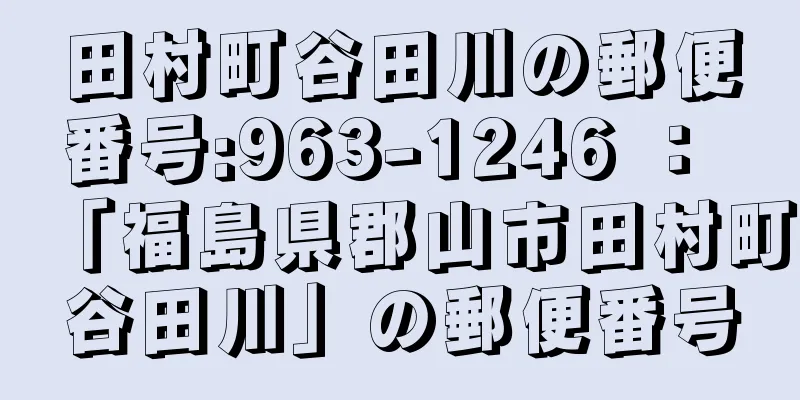 田村町谷田川の郵便番号:963-1246 ： 「福島県郡山市田村町谷田川」の郵便番号