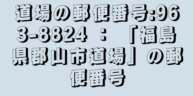 道場の郵便番号:963-8824 ： 「福島県郡山市道場」の郵便番号