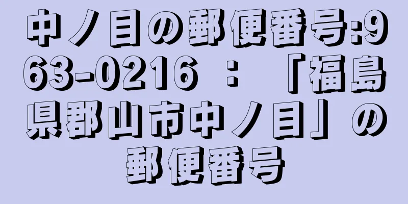 中ノ目の郵便番号:963-0216 ： 「福島県郡山市中ノ目」の郵便番号