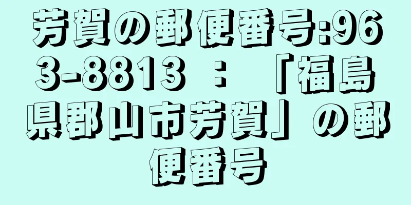 芳賀の郵便番号:963-8813 ： 「福島県郡山市芳賀」の郵便番号