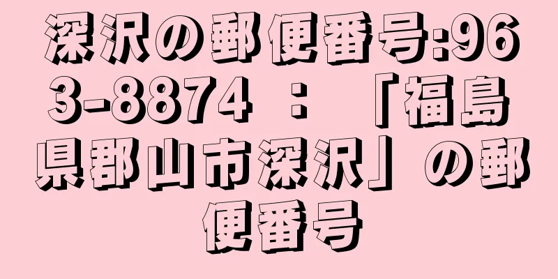 深沢の郵便番号:963-8874 ： 「福島県郡山市深沢」の郵便番号