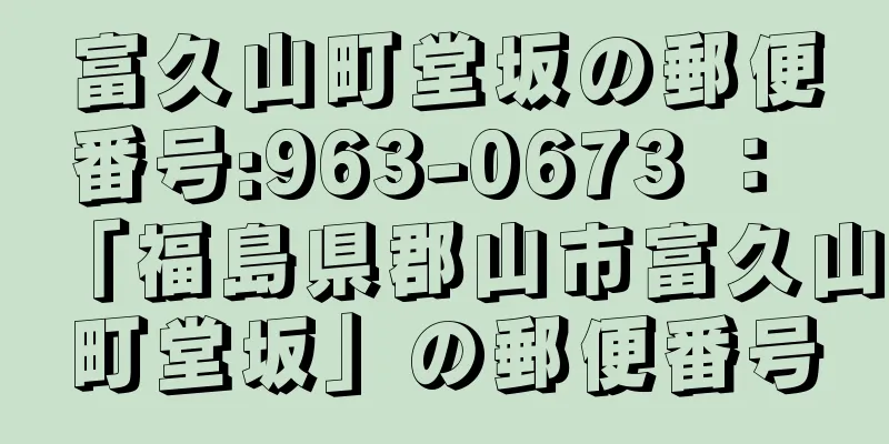 富久山町堂坂の郵便番号:963-0673 ： 「福島県郡山市富久山町堂坂」の郵便番号