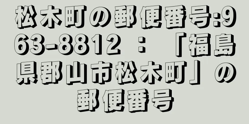 松木町の郵便番号:963-8812 ： 「福島県郡山市松木町」の郵便番号