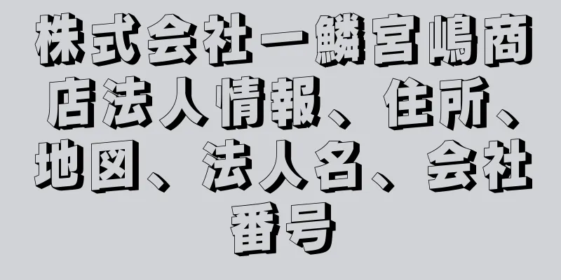 株式会社一鱗宮嶋商店法人情報、住所、地図、法人名、会社番号