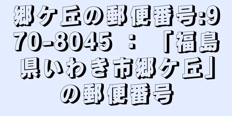 郷ケ丘の郵便番号:970-8045 ： 「福島県いわき市郷ケ丘」の郵便番号