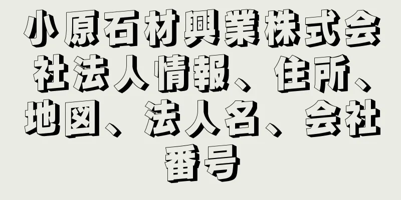 小原石材興業株式会社法人情報、住所、地図、法人名、会社番号