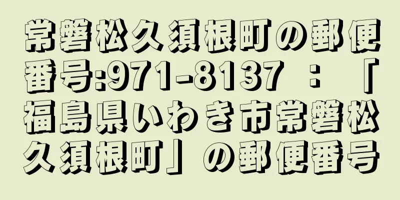 常磐松久須根町の郵便番号:971-8137 ： 「福島県いわき市常磐松久須根町」の郵便番号