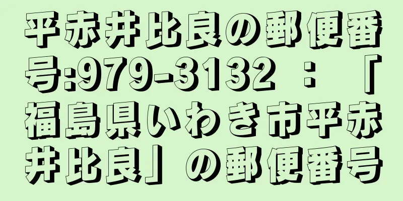 平赤井比良の郵便番号:979-3132 ： 「福島県いわき市平赤井比良」の郵便番号