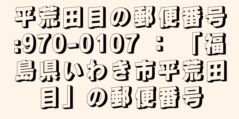 平荒田目の郵便番号:970-0107 ： 「福島県いわき市平荒田目」の郵便番号