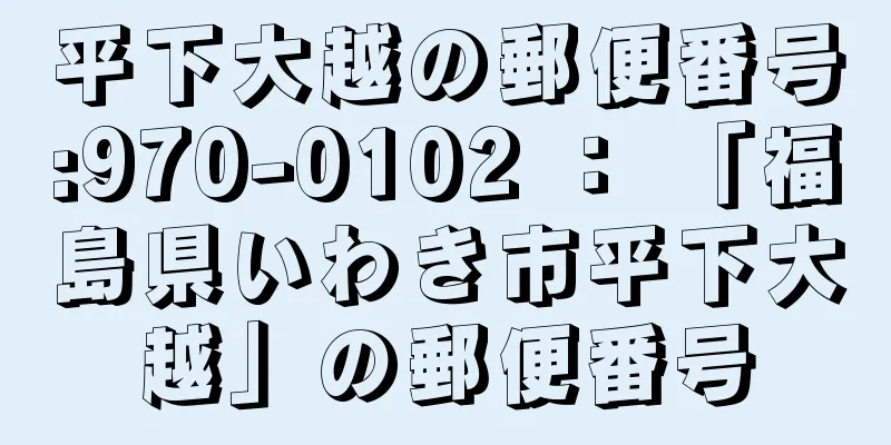 平下大越の郵便番号:970-0102 ： 「福島県いわき市平下大越」の郵便番号