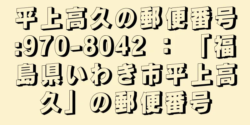 平上高久の郵便番号:970-8042 ： 「福島県いわき市平上高久」の郵便番号