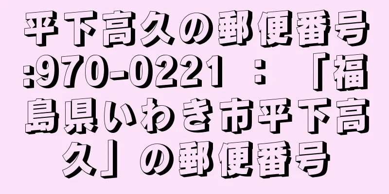 平下高久の郵便番号:970-0221 ： 「福島県いわき市平下高久」の郵便番号