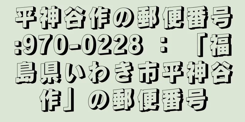 平神谷作の郵便番号:970-0228 ： 「福島県いわき市平神谷作」の郵便番号