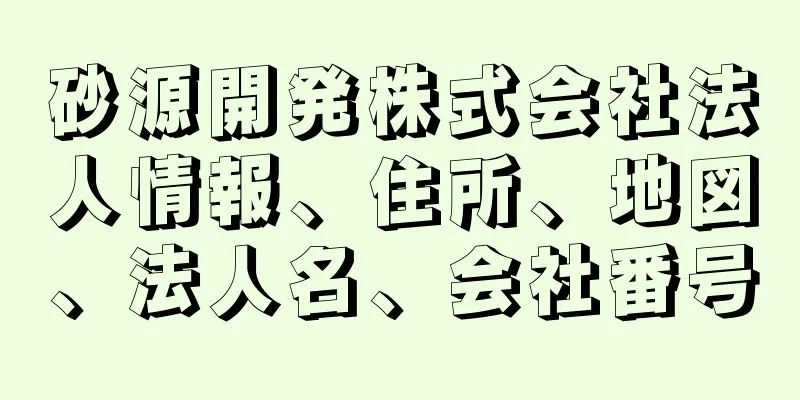 砂源開発株式会社法人情報、住所、地図、法人名、会社番号