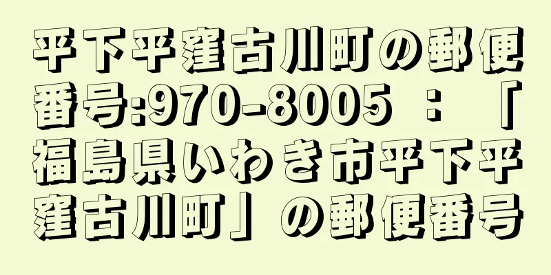 平下平窪古川町の郵便番号:970-8005 ： 「福島県いわき市平下平窪古川町」の郵便番号