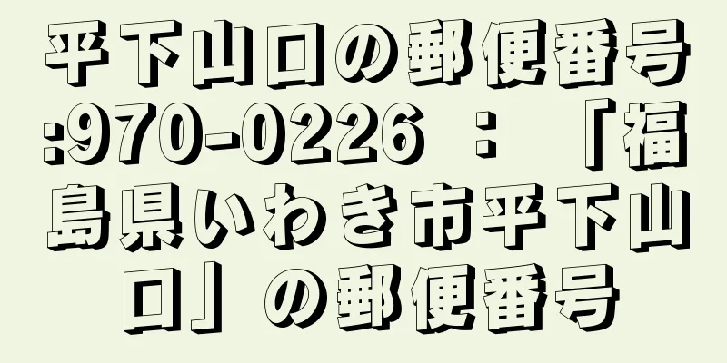 平下山口の郵便番号:970-0226 ： 「福島県いわき市平下山口」の郵便番号