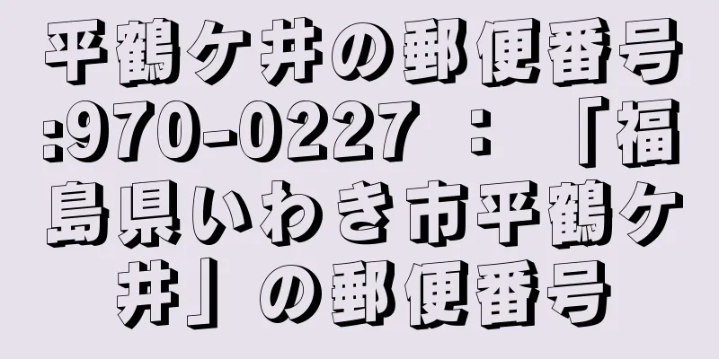 平鶴ケ井の郵便番号:970-0227 ： 「福島県いわき市平鶴ケ井」の郵便番号