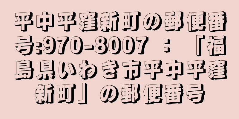 平中平窪新町の郵便番号:970-8007 ： 「福島県いわき市平中平窪新町」の郵便番号