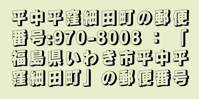 平中平窪細田町の郵便番号:970-8008 ： 「福島県いわき市平中平窪細田町」の郵便番号