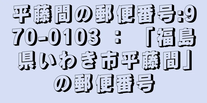 平藤間の郵便番号:970-0103 ： 「福島県いわき市平藤間」の郵便番号