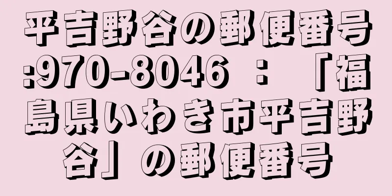 平吉野谷の郵便番号:970-8046 ： 「福島県いわき市平吉野谷」の郵便番号