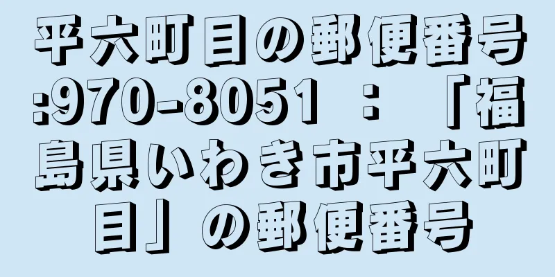 平六町目の郵便番号:970-8051 ： 「福島県いわき市平六町目」の郵便番号