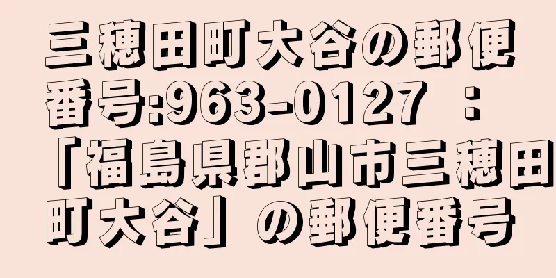 三穂田町大谷の郵便番号:963-0127 ： 「福島県郡山市三穂田町大谷」の郵便番号