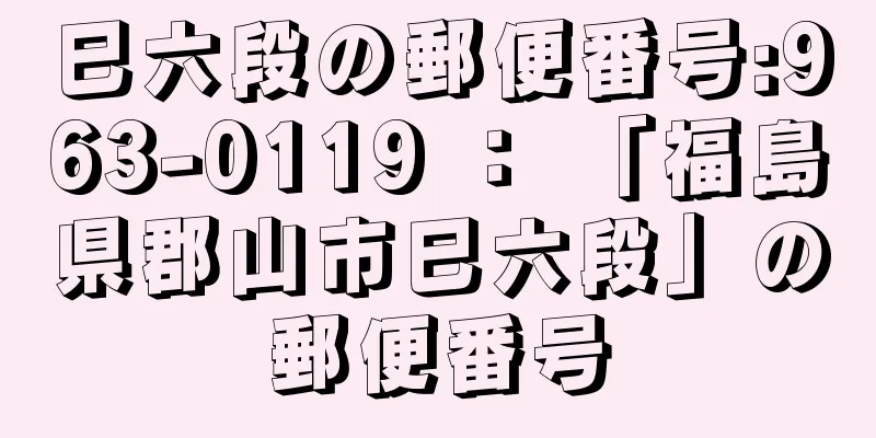 巳六段の郵便番号:963-0119 ： 「福島県郡山市巳六段」の郵便番号