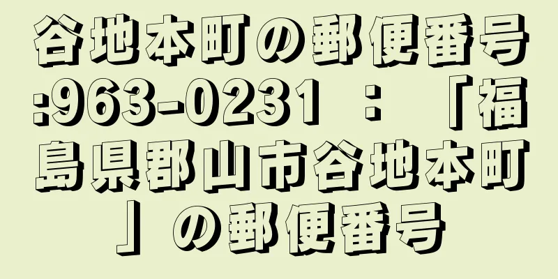 谷地本町の郵便番号:963-0231 ： 「福島県郡山市谷地本町」の郵便番号