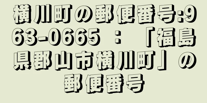 横川町の郵便番号:963-0665 ： 「福島県郡山市横川町」の郵便番号