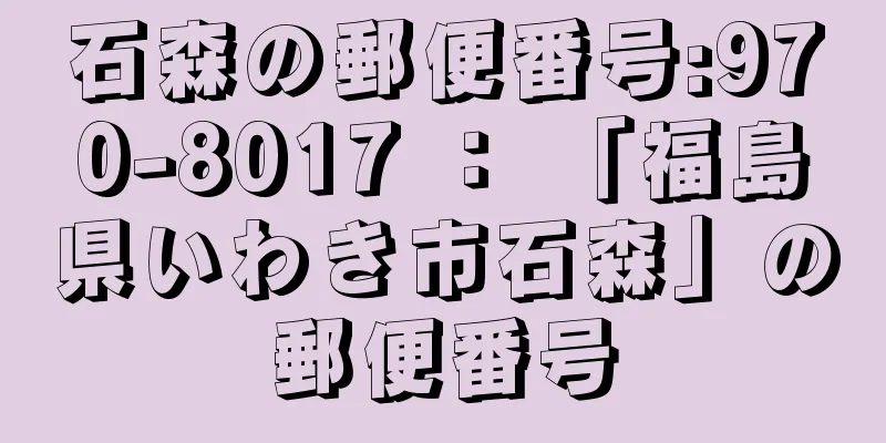 石森の郵便番号:970-8017 ： 「福島県いわき市石森」の郵便番号