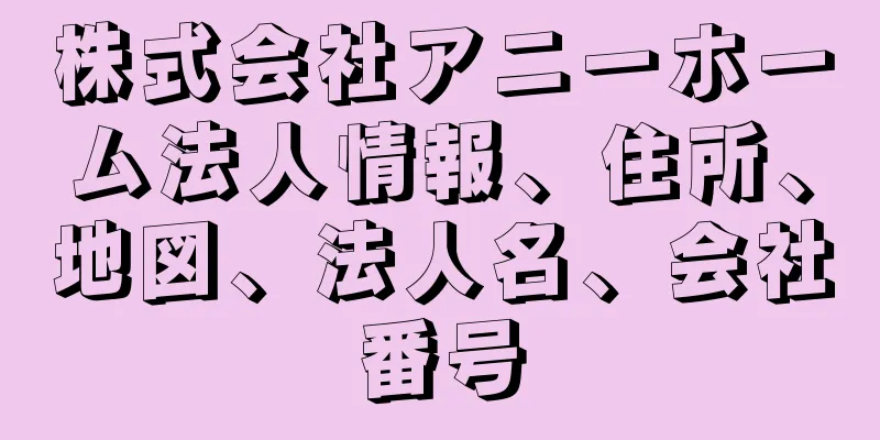 株式会社アニーホーム法人情報、住所、地図、法人名、会社番号