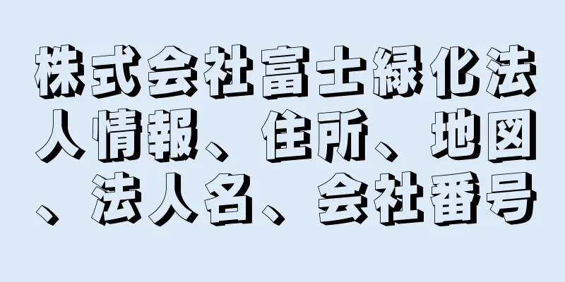 株式会社富士緑化法人情報、住所、地図、法人名、会社番号