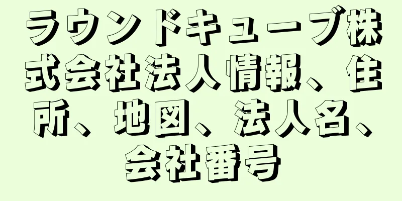 ラウンドキューブ株式会社法人情報、住所、地図、法人名、会社番号