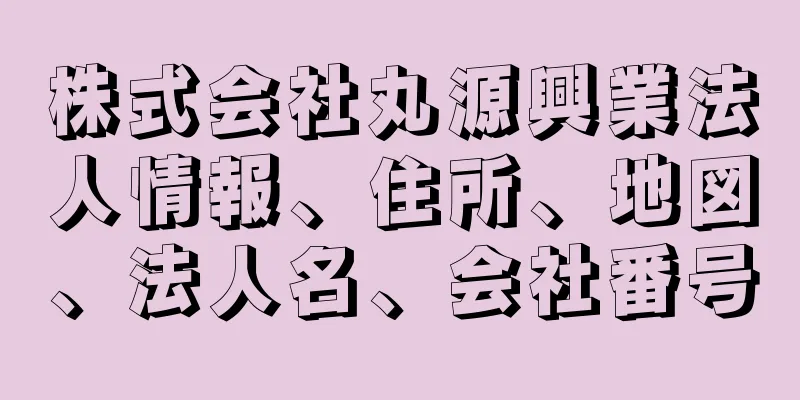 株式会社丸源興業法人情報、住所、地図、法人名、会社番号