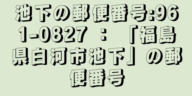 池下の郵便番号:961-0827 ： 「福島県白河市池下」の郵便番号