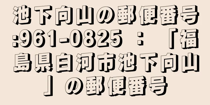 池下向山の郵便番号:961-0825 ： 「福島県白河市池下向山」の郵便番号