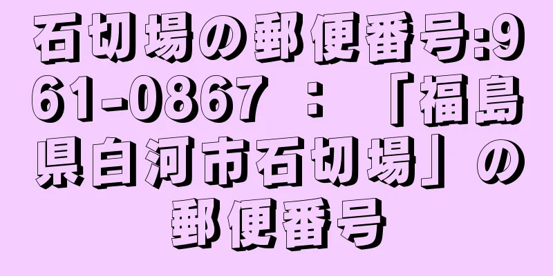 石切場の郵便番号:961-0867 ： 「福島県白河市石切場」の郵便番号