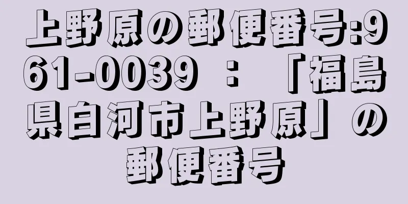 上野原の郵便番号:961-0039 ： 「福島県白河市上野原」の郵便番号