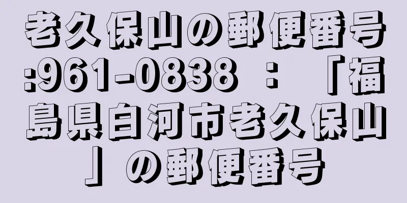 老久保山の郵便番号:961-0838 ： 「福島県白河市老久保山」の郵便番号