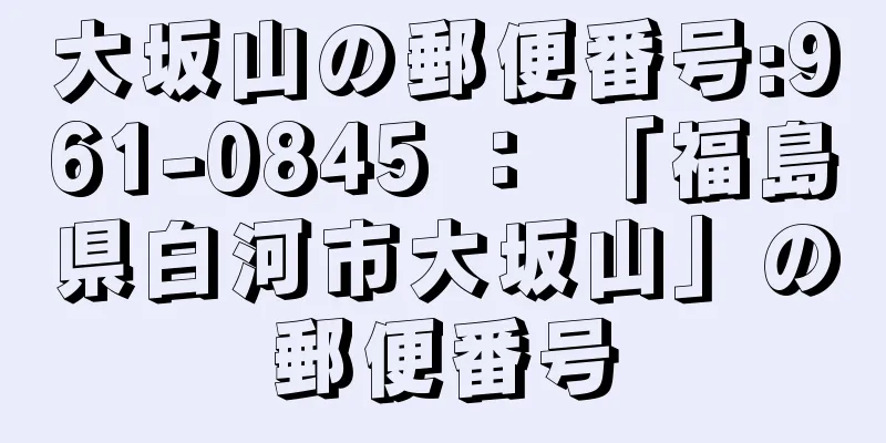 大坂山の郵便番号:961-0845 ： 「福島県白河市大坂山」の郵便番号