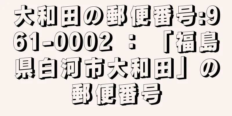 大和田の郵便番号:961-0002 ： 「福島県白河市大和田」の郵便番号