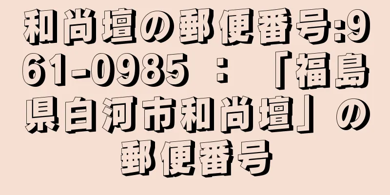 和尚壇の郵便番号:961-0985 ： 「福島県白河市和尚壇」の郵便番号